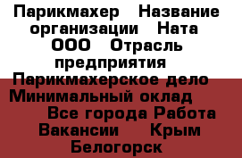 Парикмахер › Название организации ­ Ната, ООО › Отрасль предприятия ­ Парикмахерское дело › Минимальный оклад ­ 35 000 - Все города Работа » Вакансии   . Крым,Белогорск